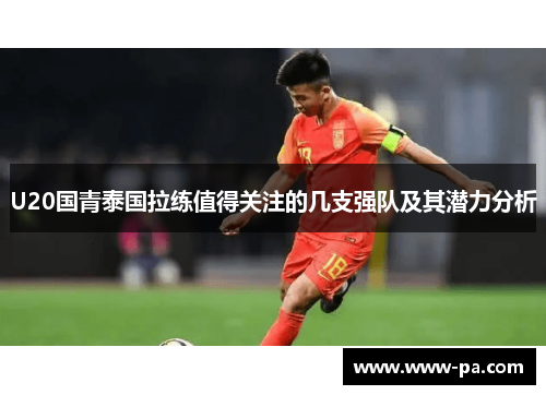 U20国青泰国拉练值得关注的几支强队及其潜力分析