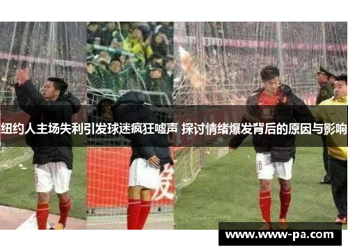 纽约人主场失利引发球迷疯狂嘘声 探讨情绪爆发背后的原因与影响