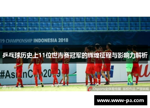 乒乓球历史上11位世青赛冠军的辉煌征程与影响力解析