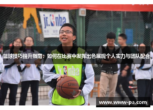 篮球技巧提升指南：如何在比赛中发挥出色展现个人实力与团队配合