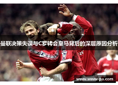 曼联决策失误与C罗转会皇马背后的深层原因分析
