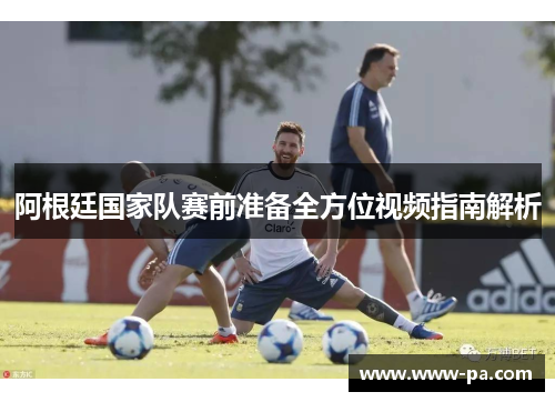 阿根廷国家队赛前准备全方位视频指南解析