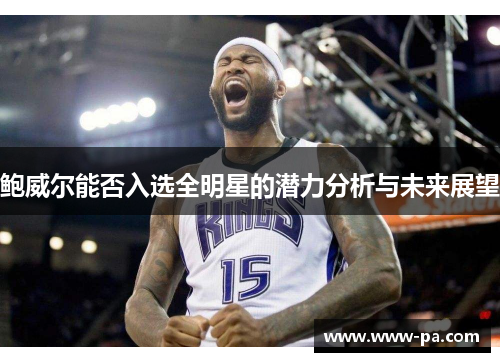 鲍威尔能否入选全明星的潜力分析与未来展望 鲍威尔能否入选全明星的潜力分析与未来展望