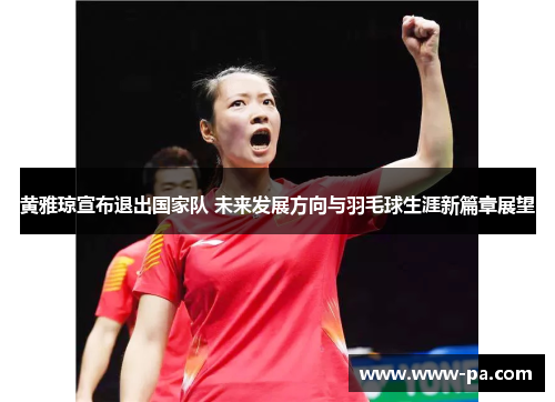 黄雅琼宣布退出国家队 未来发展方向与羽毛球生涯新篇章展望 黄雅琼宣布退出国家队 未来发展方向与羽毛球生涯新篇章展望