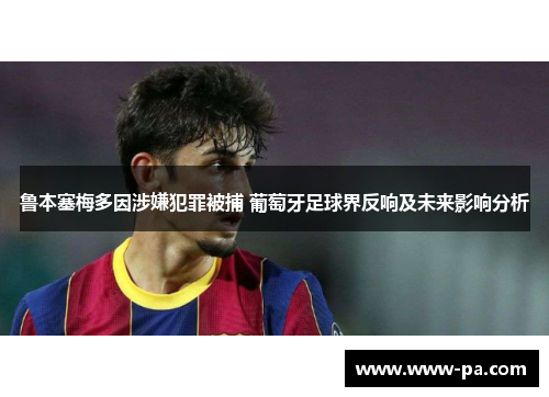 鲁本塞梅多因涉嫌犯罪被捕 葡萄牙足球界反响及未来影响分析 鲁本塞梅多因涉嫌犯罪被捕 葡萄牙足球界反响及未来影响分析