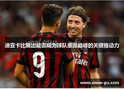 迪亚卡比复出能否成为球队重返巅峰的关键推动力 迪亚卡比复出能否成为球队重返巅峰的关键推动力