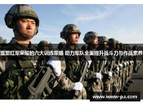 重塑红军荣耀的六大训练策略 助力军队全面提升战斗力与作战素养 重塑红军荣耀的六大训练策略 助力军队全面提升战斗力与作战素养