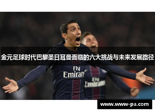 金元足球时代巴黎圣日耳曼面临的六大挑战与未来发展路径 金元足球时代巴黎圣日耳曼面临的六大挑战与未来发展路径