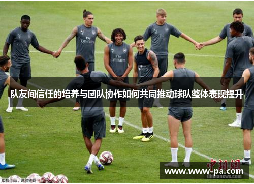 队友间信任的培养与团队协作如何共同推动球队整体表现提升 队友间信任的培养与团队协作如何共同推动球队整体表现提升
