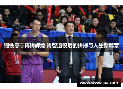 钢铁意志再铸辉煌 肖智退役后的拼搏与人生新篇章 钢铁意志再铸辉煌 肖智退役后的拼搏与人生新篇章