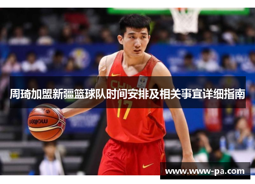 周琦加盟新疆篮球队时间安排及相关事宜详细指南 周琦加盟新疆篮球队时间安排及相关事宜详细指南