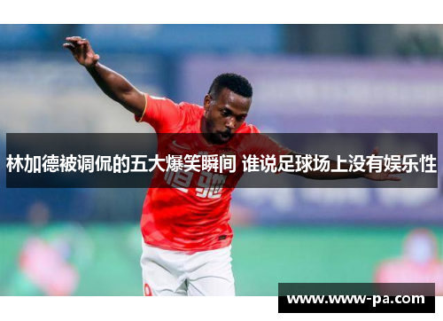 林加德被调侃的五大爆笑瞬间 谁说足球场上没有娱乐性