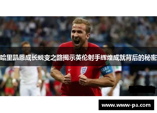 哈里凯恩成长蜕变之路揭示英伦射手辉煌成就背后的秘密