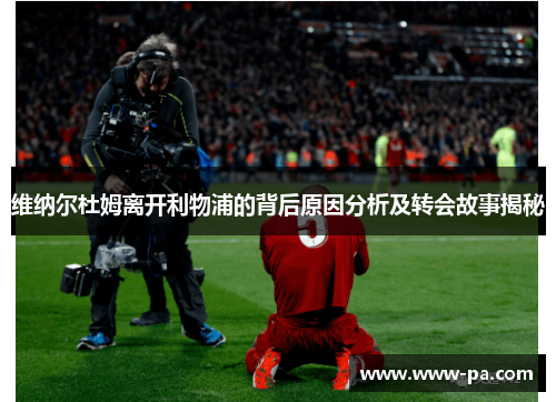 维纳尔杜姆离开利物浦的背后原因分析及转会故事揭秘