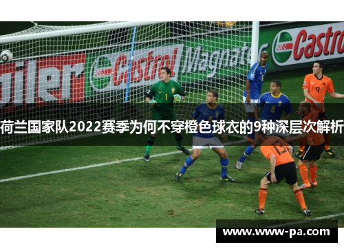 荷兰国家队2022赛季为何不穿橙色球衣的9种深层次解析 荷兰国家队2022赛季为何不穿橙色球衣的9种深层次解析