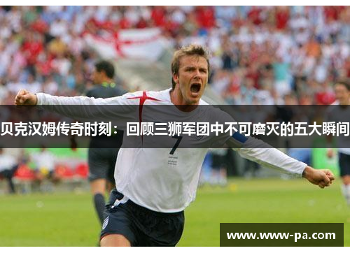 贝克汉姆传奇时刻:回顾三狮军团中不可磨灭的五大瞬间 贝克汉姆传奇时刻:回顾三狮军团中不可磨灭的五大瞬间