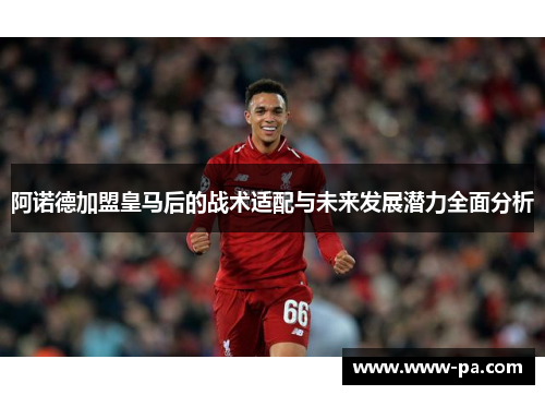 阿诺德加盟皇马后的战术适配与未来发展潜力全面分析 阿诺德加盟皇马后的战术适配与未来发展潜力全面分析