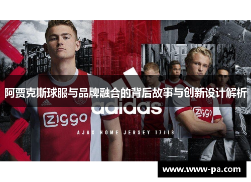 阿贾克斯球服与品牌融合的背后故事与创新设计解析 阿贾克斯球服与品牌融合的背后故事与创新设计解析