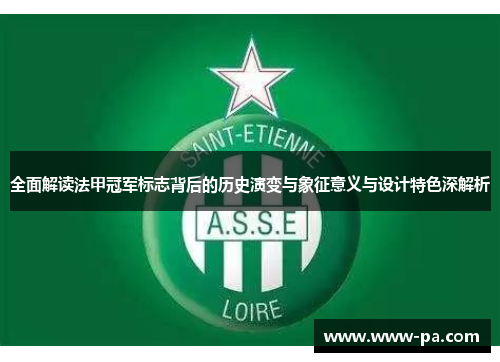 全面解读法甲冠军标志背后的历史演变与象征意义与设计特色深解析 全面解读法甲冠军标志背后的历史演变与象征意义与设计特色深解析