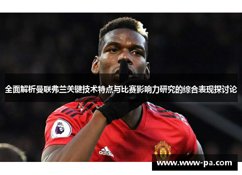 全面解析曼联弗兰关键技术特点与比赛影响力研究的综合表现探讨论 全面解析曼联弗兰关键技术特点与比赛影响力研究的综合表现探讨论