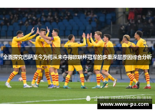 全面探究巴萨至今为何从未夺得欧联杯冠军的多重深层原因综合分析 全面探究巴萨至今为何从未夺得欧联杯冠军的多重深层原因综合分析