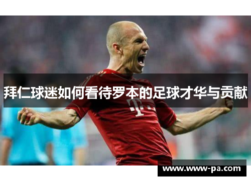 拜仁球迷如何看待罗本的足球才华与贡献 拜仁球迷如何看待罗本的足球才华与贡献