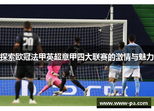 探索欧冠法甲英超意甲四大联赛的激情与魅力 探索欧冠法甲英超意甲四大联赛的激情与魅力