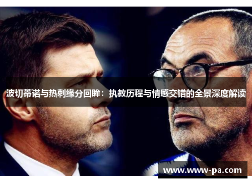 波切蒂诺与热刺缘分回眸:执教历程与情感交错的全景深度解读 波切蒂诺与热刺缘分回眸:执教历程与情感交错的全景深度解读