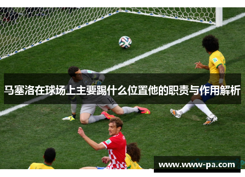 马塞洛在球场上主要踢什么位置他的职责与作用解析