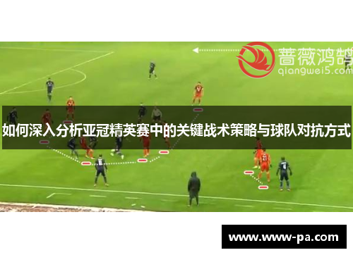 如何深入分析亚冠精英赛中的关键战术策略与球队对抗方式