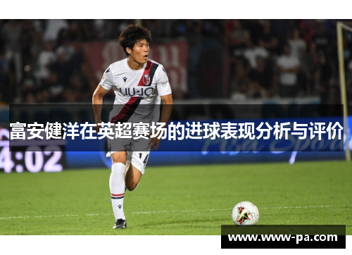 富安健洋在英超赛场的进球表现分析与评价 富安健洋在英超赛场的进球表现分析与评价