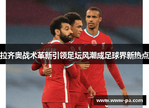 拉齐奥战术革新引领足坛风潮成足球界新热点 拉齐奥战术革新引领足坛风潮成足球界新热点