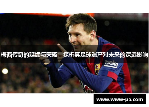 梅西传奇的延续与突破：探析其足球遗产对未来的深远影响