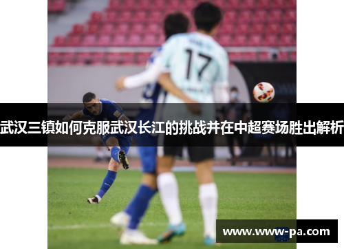 武汉三镇如何克服武汉长江的挑战并在中超赛场胜出解析
