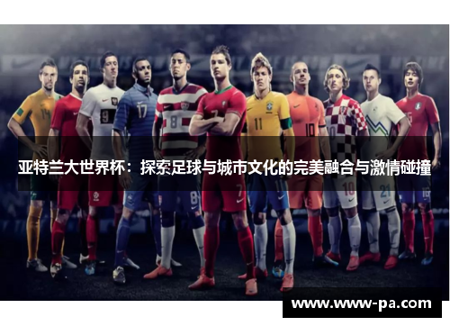 亚特兰大世界杯：探索足球与城市文化的完美融合与激情碰撞