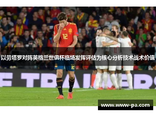 以劳塔罗对阵英格兰世俱杯临场发挥评估为核心分析技术战术价值