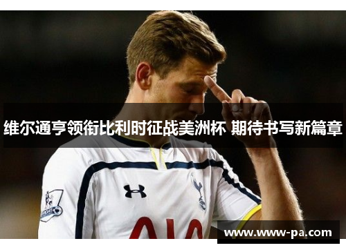 维尔通亨领衔比利时征战美洲杯 期待书写新篇章