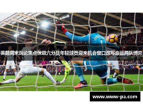 英超周末舆论焦点保级六分战年轻球员迎来机会窗口改写命运两队博弈