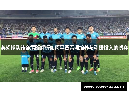 英超球队转会策略解析如何平衡青训培养与引援投入的博弈