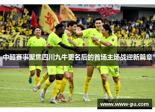 中超赛事聚焦四川九牛更名后的首场主场战迎新篇章