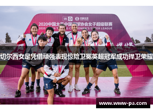 切尔西女足凭借顽强表现惊险卫冕英超冠军成功捍卫荣耀 切尔西女足凭借顽强表现惊险卫冕英超冠军成功捍卫荣耀