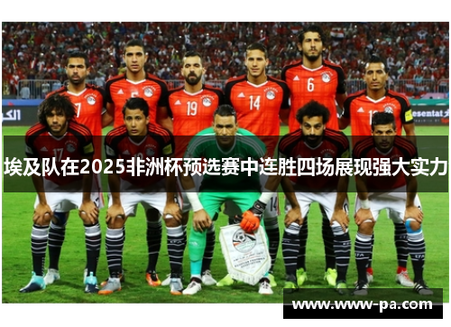 埃及队在2025非洲杯预选赛中连胜四场展现强大实力 埃及队在2025非洲杯预选赛中连胜四场展现强大实力