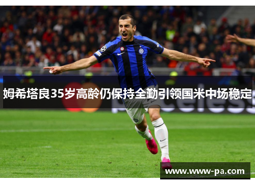 姆希塔良35岁高龄仍保持全勤引领国米中场稳定 姆希塔良35岁高龄仍保持全勤引领国米中场稳定