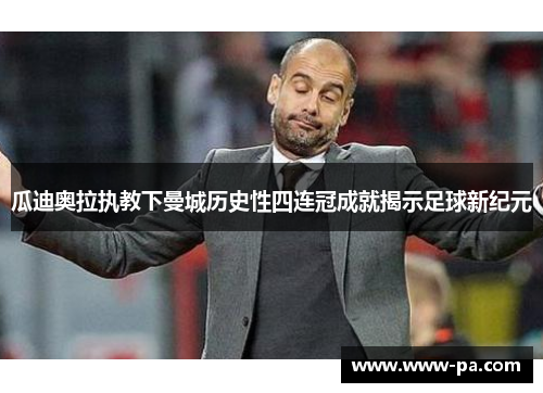 瓜迪奥拉执教下曼城历史性四连冠成就揭示足球新纪元 瓜迪奥拉执教下曼城历史性四连冠成就揭示足球新纪元