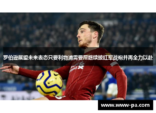 罗伯逊展望未来表态只要利物浦需要愿继续披红军战袍并再全力以赴 罗伯逊展望未来表态只要利物浦需要愿继续披红军战袍并再全力以赴
