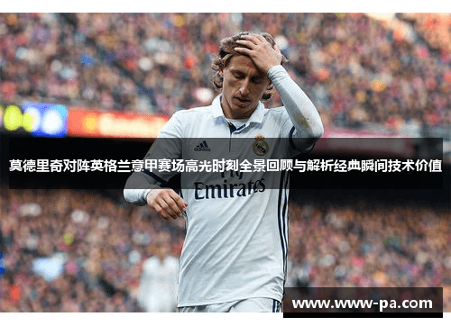 莫德里奇对阵英格兰意甲赛场高光时刻全景回顾与解析经典瞬间技术价值 莫德里奇对阵英格兰意甲赛场高光时刻全景回顾与解析经典瞬间技术价值