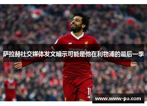 萨拉赫社交媒体发文暗示可能是他在利物浦的最后一季