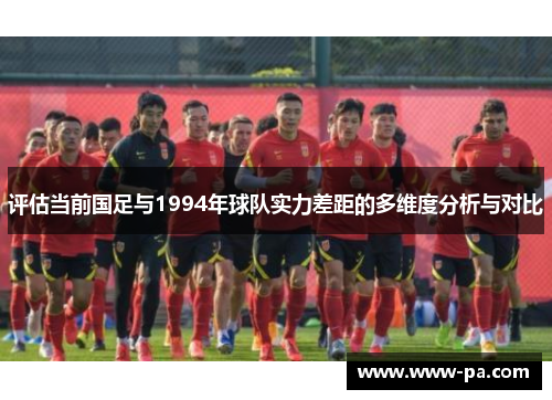 评估当前国足与1994年球队实力差距的多维度分析与对比