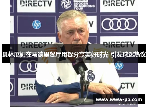 贝林厄姆在马德里餐厅用餐分享美好时光 引发球迷热议 贝林厄姆在马德里餐厅用餐分享美好时光 引发球迷热议