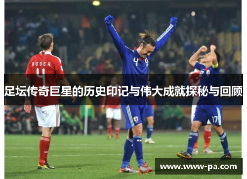 足坛传奇巨星的历史印记与伟大成就探秘与回顾